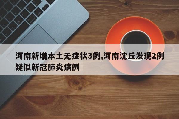 河南新增本土无症状3例,河南沈丘发现2例疑似新冠肺炎病例