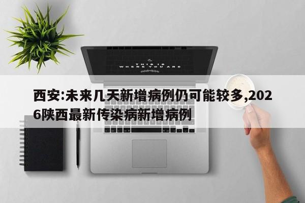 西安:未来几天新增病例仍可能较多,2026陕西最新传染病新增病例