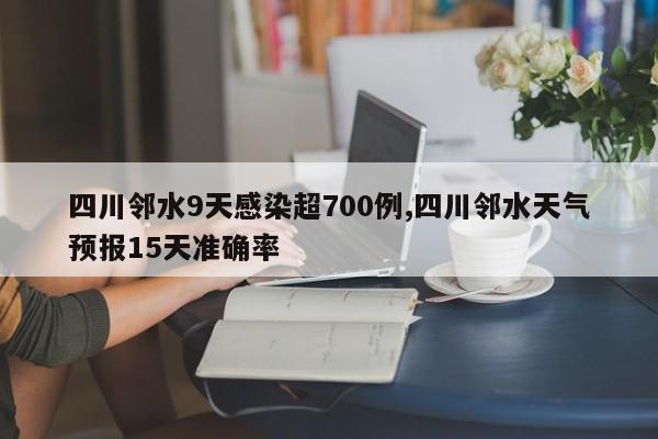 四川邻水9天感染超700例,四川邻水天气预报15天准确率