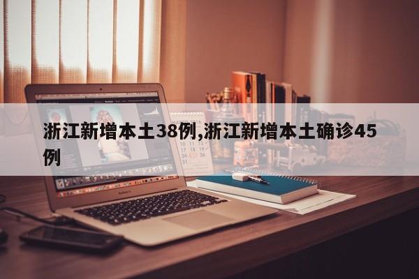 浙江新增本土38例,浙江新增本土确诊45例