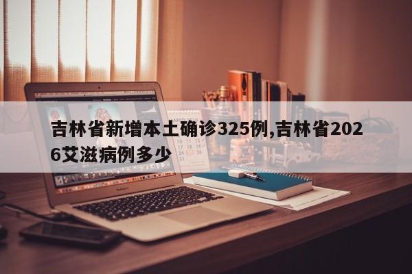 吉林省新增本土确诊325例,吉林省2026艾滋病例多少