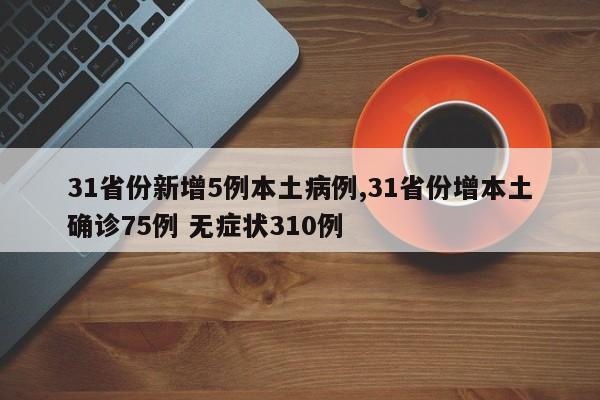 31省份新增5例本土病例,31省份增本土确诊75例 无症状310例
