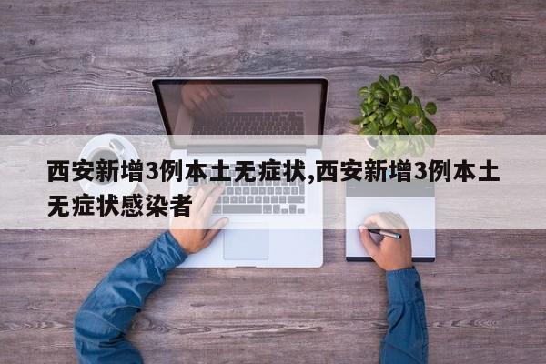 西安新增3例本土无症状,西安新增3例本土无症状感染者