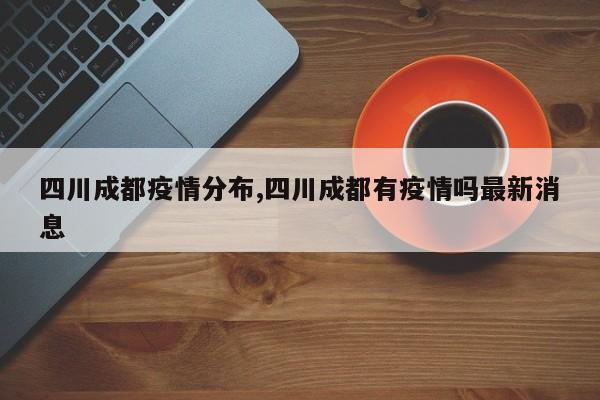 四川成都疫情分布,四川成都有疫情吗最新消息