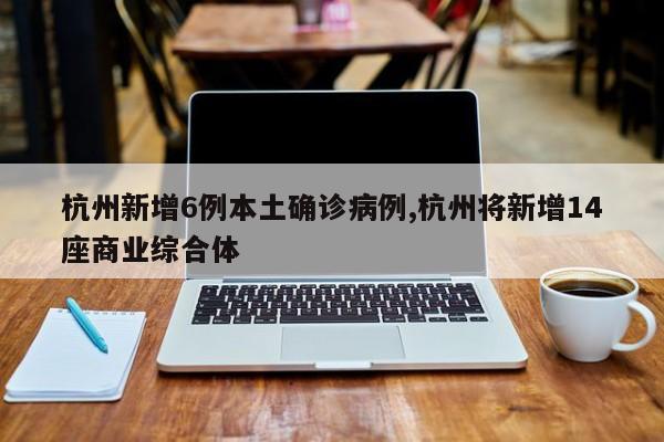 杭州新增6例本土确诊病例,杭州将新增14座商业综合体