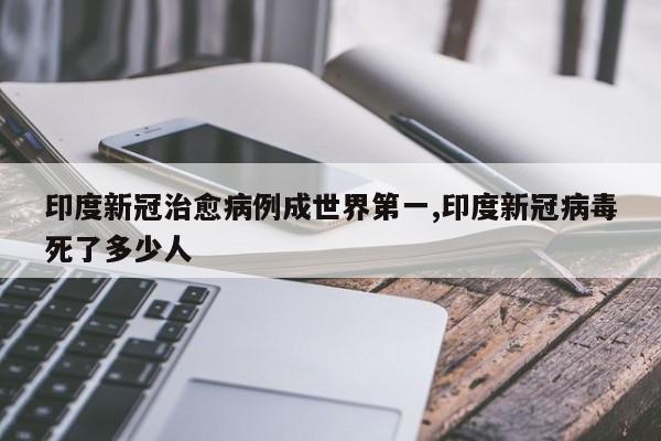 印度新冠治愈病例成世界第一,印度新冠病毒死了多少人