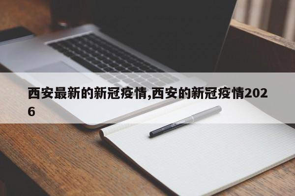 西安最新的新冠疫情,西安的新冠疫情2026