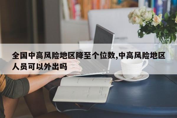 全国中高风险地区降至个位数,中高风险地区人员可以外出吗