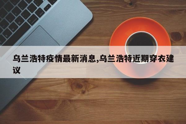 乌兰浩特疫情最新消息,乌兰浩特近期穿衣建议
