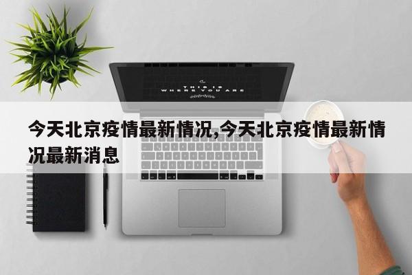 今天北京疫情最新情况,今天北京疫情最新情况最新消息