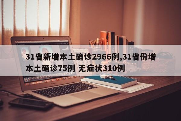 31省新增本土确诊2966例,31省份增本土确诊75例 无症状310例