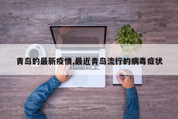 青岛的最新疫情,最近青岛流行的病毒症状