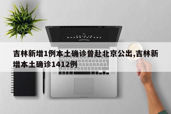 吉林新增1例本土确诊曾赴北京公出,吉林新增本土确诊1412例