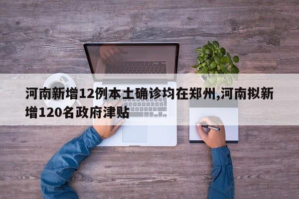 河南新增12例本土确诊均在郑州,河南拟新增120名政府津贴