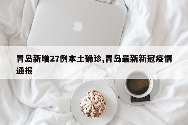 青岛新增27例本土确诊,青岛最新新冠疫情通报