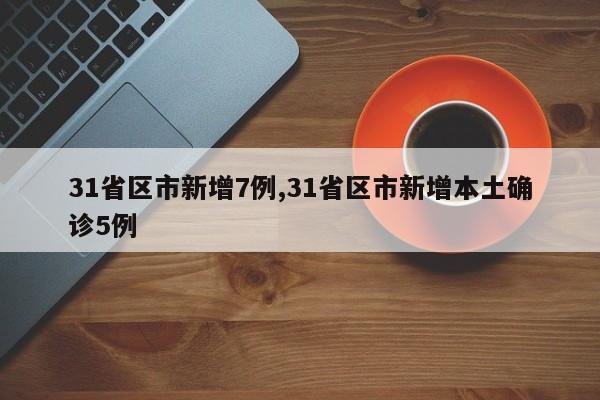 31省区市新增7例,31省区市新增本土确诊5例