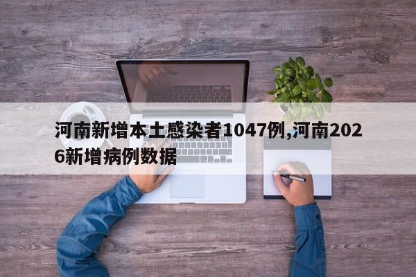 河南新增本土感染者1047例,河南2026新增病例数据