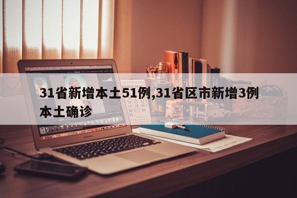 31省新增本土51例,31省区市新增3例本土确诊