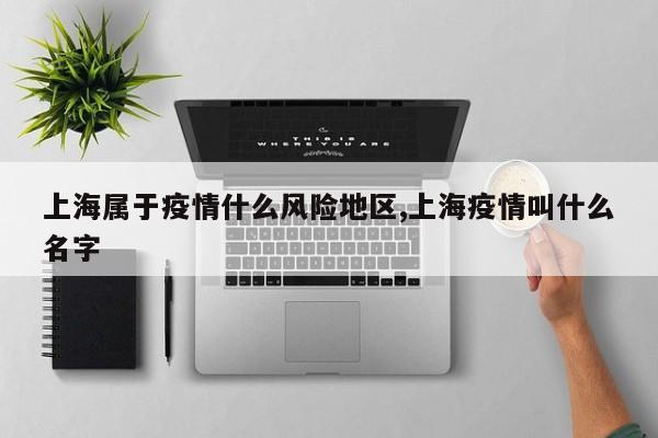 上海属于疫情什么风险地区,上海疫情叫什么名字
