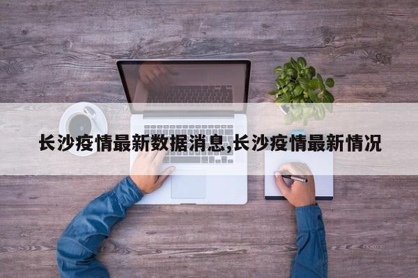 长沙疫情最新数据消息,长沙疫情最新情况