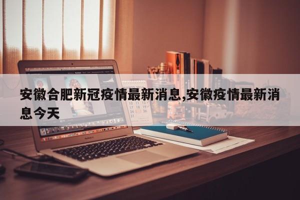安徽合肥新冠疫情最新消息,安徽疫情最新消息今天
