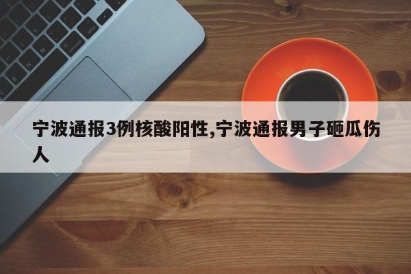 宁波通报3例核酸阳性,宁波通报男子砸瓜伤人