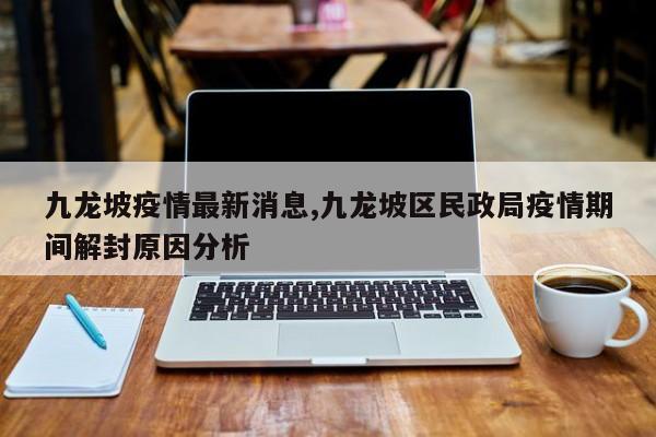 九龙坡疫情最新消息,九龙坡区民政局疫情期间解封原因分析