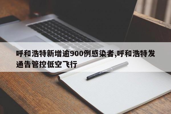 呼和浩特新增逾900例感染者,呼和浩特发通告管控低空飞行