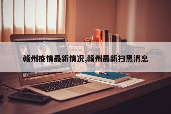 赣州疫情最新情况,赣州最新扫黑消息
