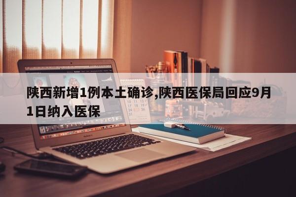 陕西新增1例本土确诊,陕西医保局回应9月1日纳入医保