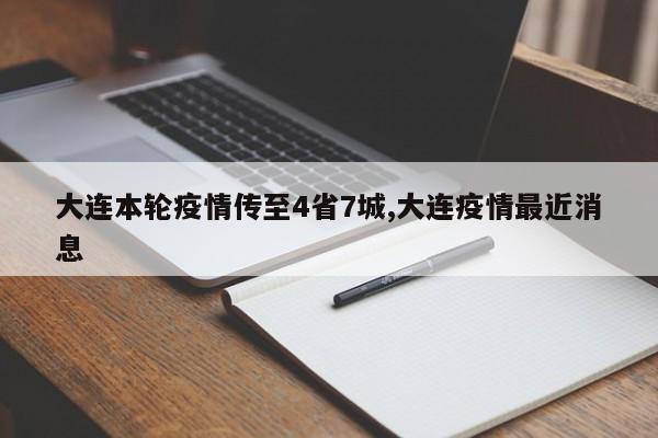 大连本轮疫情传至4省7城,大连疫情最近消息