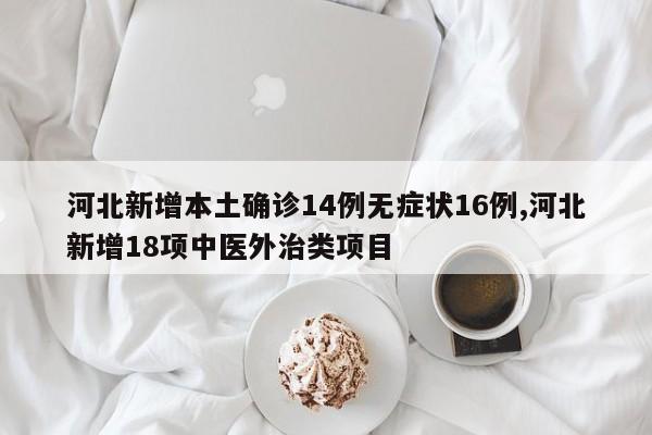 河北新增本土确诊14例无症状16例,河北新增18项中医外治类项目