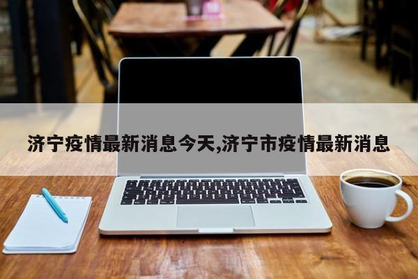 济宁疫情最新消息今天,济宁市疫情最新消息