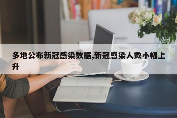多地公布新冠感染数据,新冠感染人数小幅上升