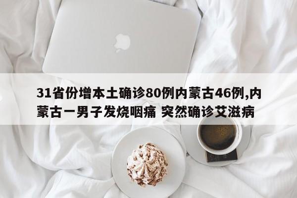 31省份增本土确诊80例内蒙古46例,内蒙古一男子发烧咽痛 突然确诊艾滋病