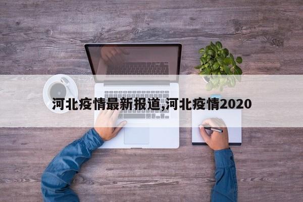 河北疫情最新报道,河北疫情2020