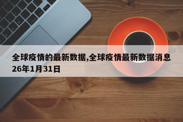 全球疫情的最新数据,全球疫情最新数据消息26年1月31日
